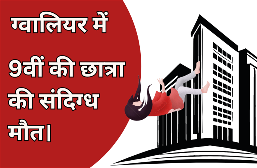 ग्वालियर में 9वीं की छात्रा की 8वीं मंजिल से गिरकर मौत, पुलिस मामले की जाँच में जुटी।